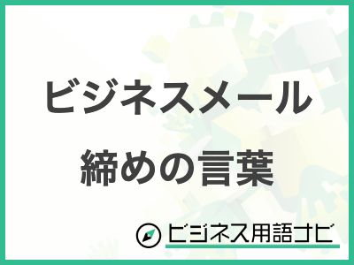 例文付き ビジネスメールの締め言葉が大切な理由とは？マナーやポイントを解説！ビジネス用語ナビ